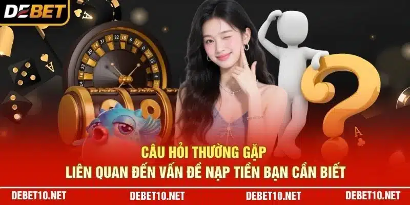 Câu hỏi thường gặp liên quan đến vấn đề nạp tiền bạn cần biết