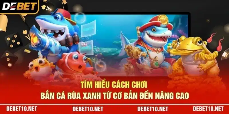 Tìm hiểu cách chơi Bắn Cá Rùa xanh từ cơ bản đến nâng cao
